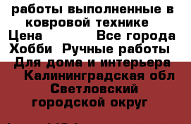 работы выполненные в ковровой технике › Цена ­ 3 000 - Все города Хобби. Ручные работы » Для дома и интерьера   . Калининградская обл.,Светловский городской округ 